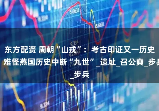 东方配资 周朝“山戎”：考古印证又一历史，难怪燕国历史中断“九世”_遗址_召公奭_步兵