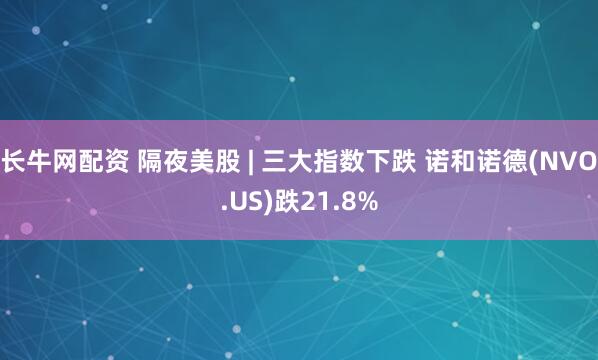 长牛网配资 隔夜美股 | 三大指数下跌 诺和诺德(NVO.US)跌21.8%