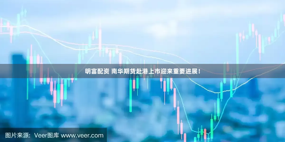 明富配资 南华期货赴港上市迎来重要进展！