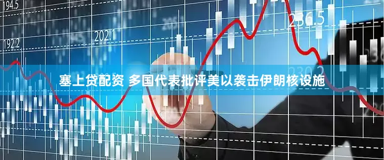 塞上贷配资 多国代表批评美以袭击伊朗核设施